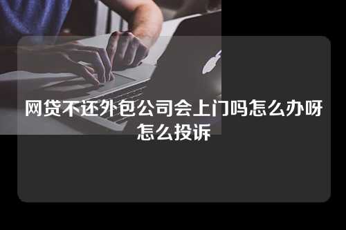 网贷不还外包公司会上门吗怎么办呀怎么投诉