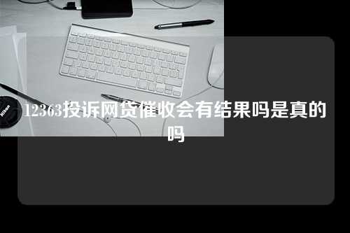 12363投诉网贷催收会有结果吗是真的吗