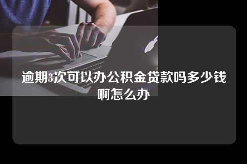 逾期3次可以办公积金贷款吗多少钱啊怎么办