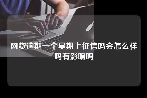 网贷逾期一个星期上征信吗会怎么样吗有影响吗