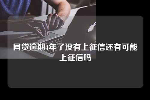 网贷逾期4年了没有上征信还有可能上征信吗