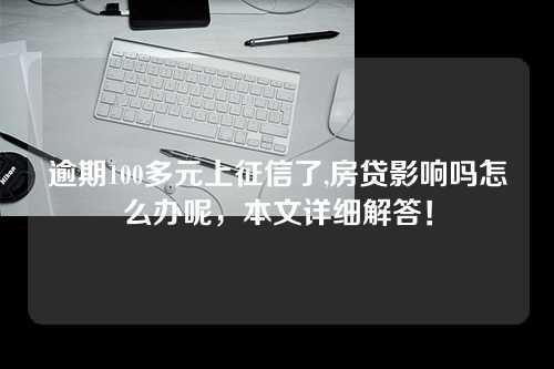 逾期100多元上征信了,房贷影响吗怎么办呢，本文详细解答！