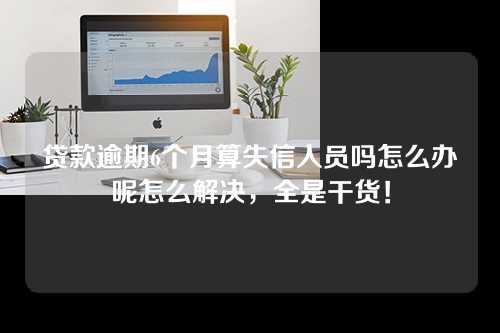 贷款逾期6个月算失信人员吗怎么办呢怎么解决，全是干货！