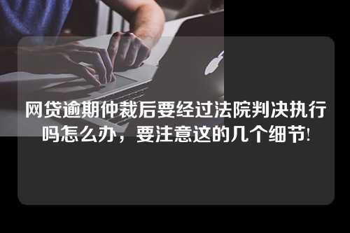 网贷逾期仲裁后要经过法院判决执行吗怎么办，要注意这的几个细节!