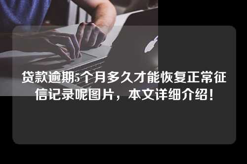 贷款逾期5个月多久才能恢复正常征信记录呢图片，本文详细介绍！