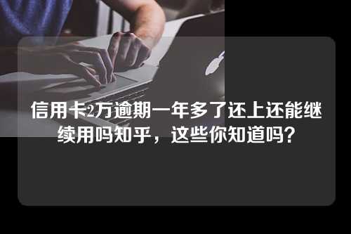 信用卡2万逾期一年多了还上还能继续用吗知乎，这些你知道吗？