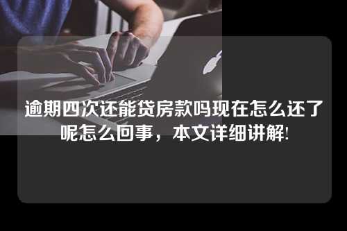 逾期四次还能贷房款吗现在怎么还了呢怎么回事，本文详细讲解!