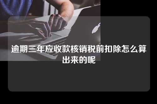 逾期三年应收款核销税前扣除怎么算出来的呢