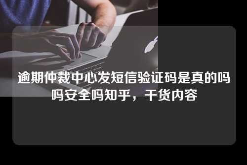 逾期仲裁中心发短信验证码是真的吗吗安全吗知乎，干货内容