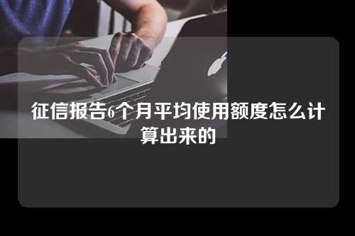 征信报告6个月平均使用额度怎么计算出来的