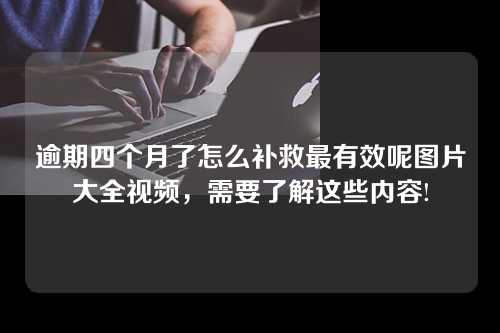 逾期四个月了怎么补救最有效呢图片大全视频，需要了解这些内容!