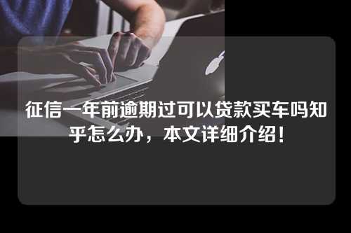 征信一年前逾期过可以贷款买车吗知乎怎么办，本文详细介绍！