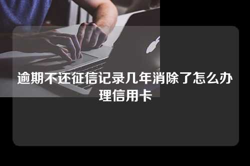 逾期不还征信记录几年消除了怎么办理信用卡