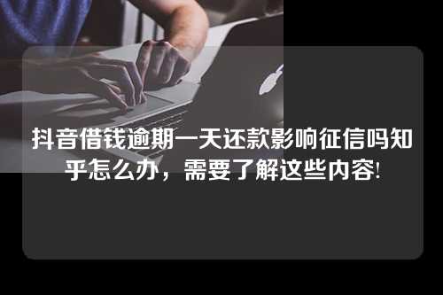 抖音借钱逾期一天还款影响征信吗知乎怎么办，需要了解这些内容!