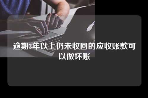 逾期3年以上仍未收回的应收账款可以做坏账