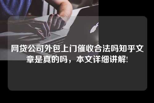 网贷公司外包上门催收合法吗知乎文章是真的吗，本文详细讲解!