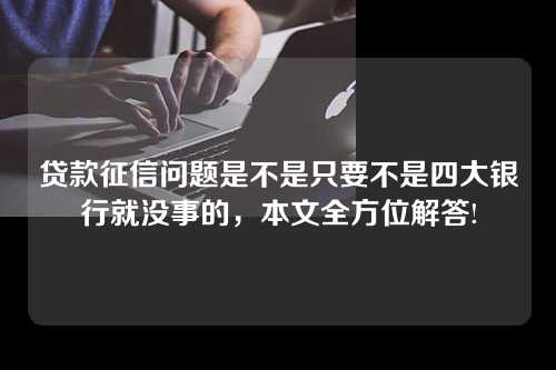 贷款征信问题是不是只要不是四大银行就没事的，本文全方位解答!