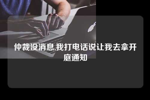 仲裁没消息,我打电话说让我去拿开庭通知