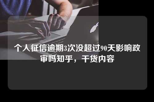 个人征信逾期3次没超过90天影响政审吗知乎，干货内容