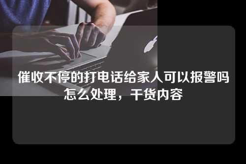 催收不停的打电话给家人可以报警吗怎么处理，干货内容