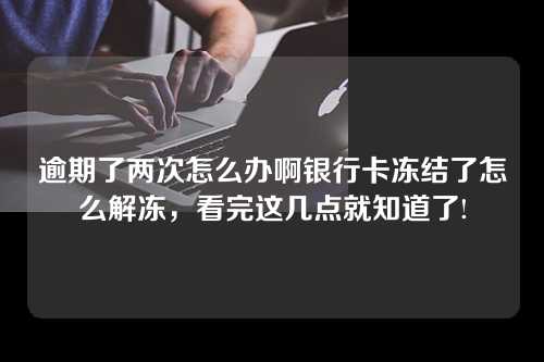 逾期了两次怎么办啊银行卡冻结了怎么解冻，看完这几点就知道了!