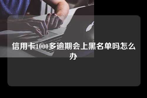 信用卡1000多逾期会上黑名单吗怎么办