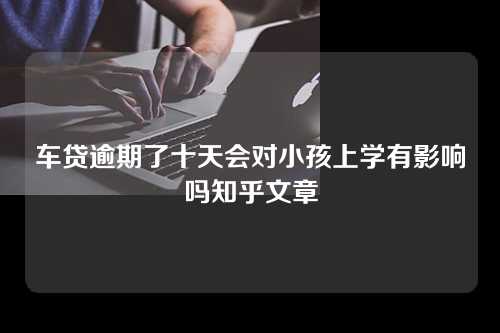 车贷逾期了十天会对小孩上学有影响吗知乎文章