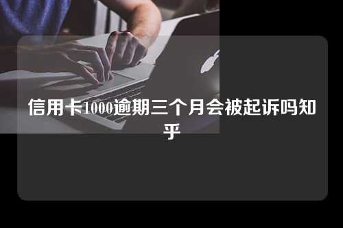 信用卡1000逾期三个月会被起诉吗知乎