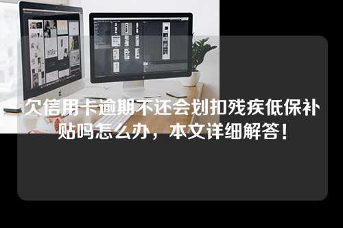 欠信用卡逾期不还会划扣残疾低保补贴吗怎么办，本文详细解答！