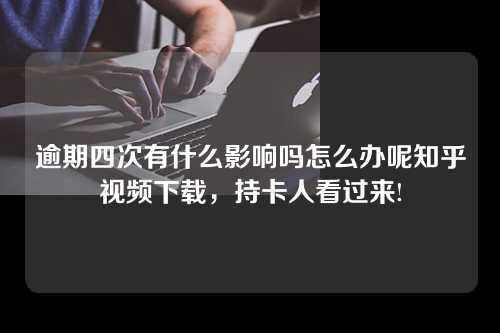 逾期四次有什么影响吗怎么办呢知乎视频下载，持卡人看过来!