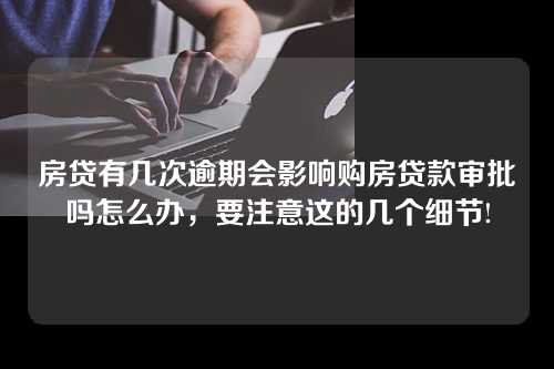 房贷有几次逾期会影响购房贷款审批吗怎么办，要注意这的几个细节!