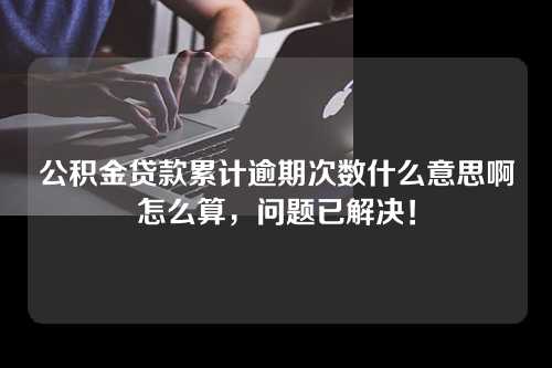 公积金贷款累计逾期次数什么意思啊怎么算，问题已解决！