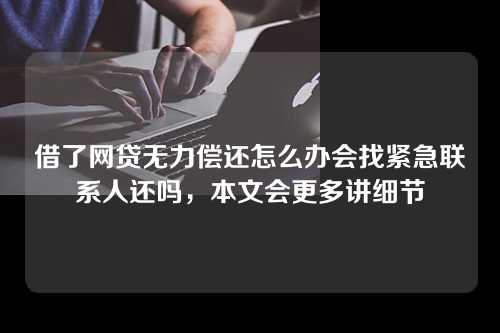 借了网贷无力偿还怎么办会找紧急联系人还吗，本文会更多讲细节