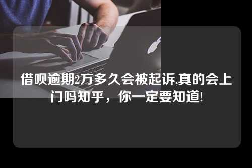 借呗逾期2万多久会被起诉,真的会上门吗知乎，你一定要知道!