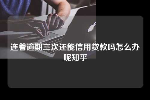 连着逾期三次还能信用贷款吗怎么办呢知乎