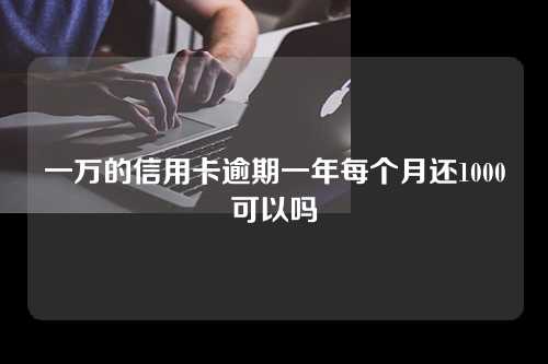 一万的信用卡逾期一年每个月还1000可以吗