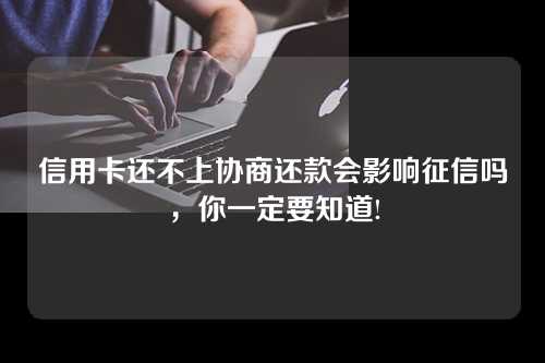 信用卡还不上协商还款会影响征信吗，你一定要知道!