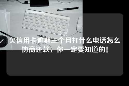 欠信用卡逾期三个月打什么电话怎么协商还款，你一定要知道的！