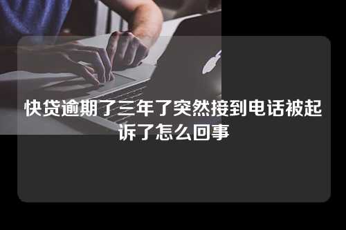 快贷逾期了三年了突然接到电话被起诉了怎么回事