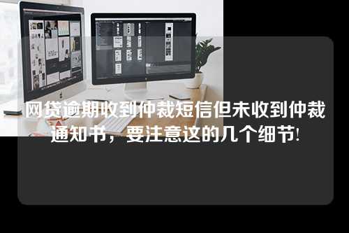 网贷逾期收到仲裁短信但未收到仲裁通知书，要注意这的几个细节!