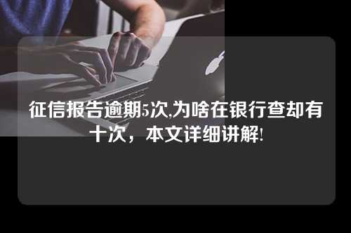 征信报告逾期5次,为啥在银行查却有十次，本文详细讲解!