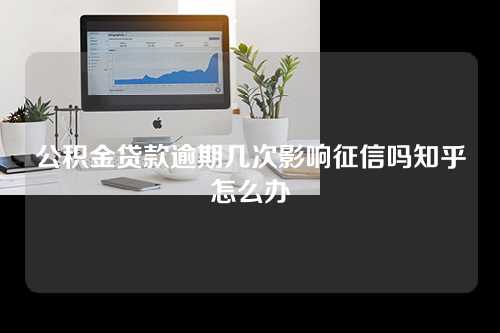 公积金贷款逾期几次影响征信吗知乎怎么办