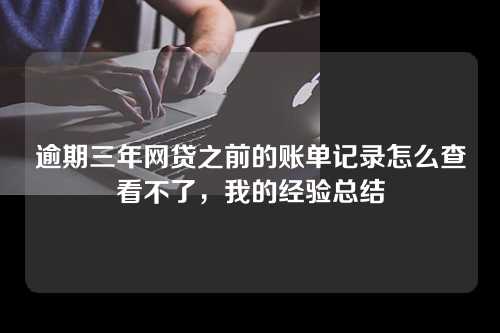 逾期三年网贷之前的账单记录怎么查看不了，我的经验总结