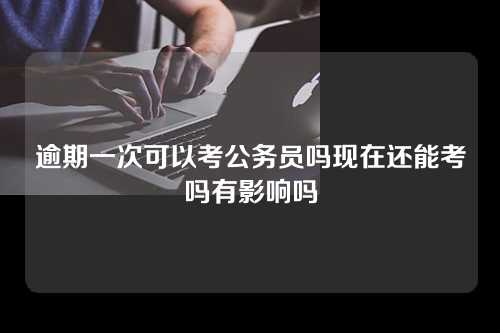 逾期一次可以考公务员吗现在还能考吗有影响吗