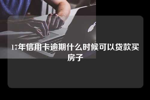 17年信用卡逾期什么时候可以贷款买房子