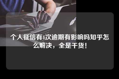 个人征信有4次逾期有影响吗知乎怎么解决，全是干货！