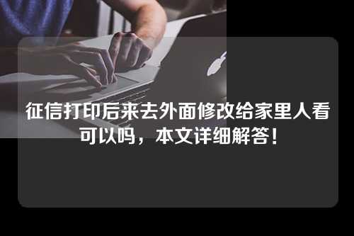 征信打印后来去外面修改给家里人看可以吗，本文详细解答！