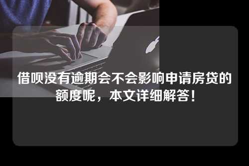 借呗没有逾期会不会影响申请房贷的额度呢，本文详细解答！