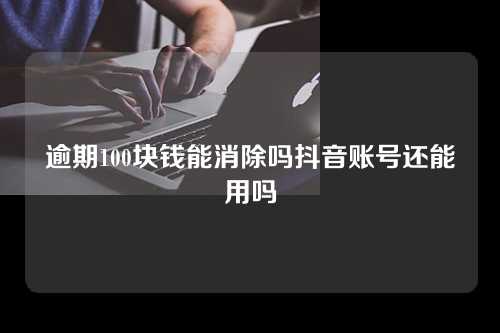 逾期100块钱能消除吗抖音账号还能用吗