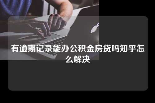 有逾期记录能办公积金房贷吗知乎怎么解决